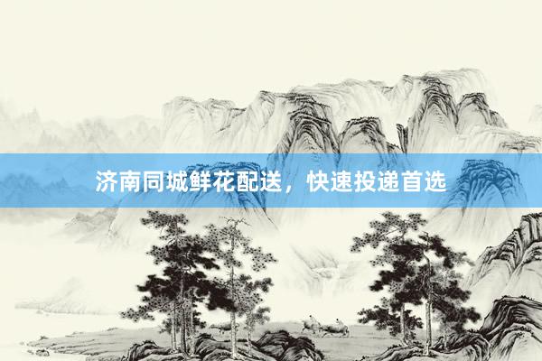 济南同城鲜花配送，快速投递首选