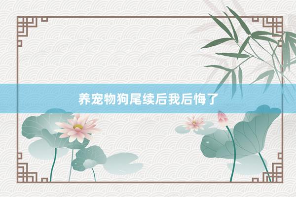养宠物狗尾续后我后悔了